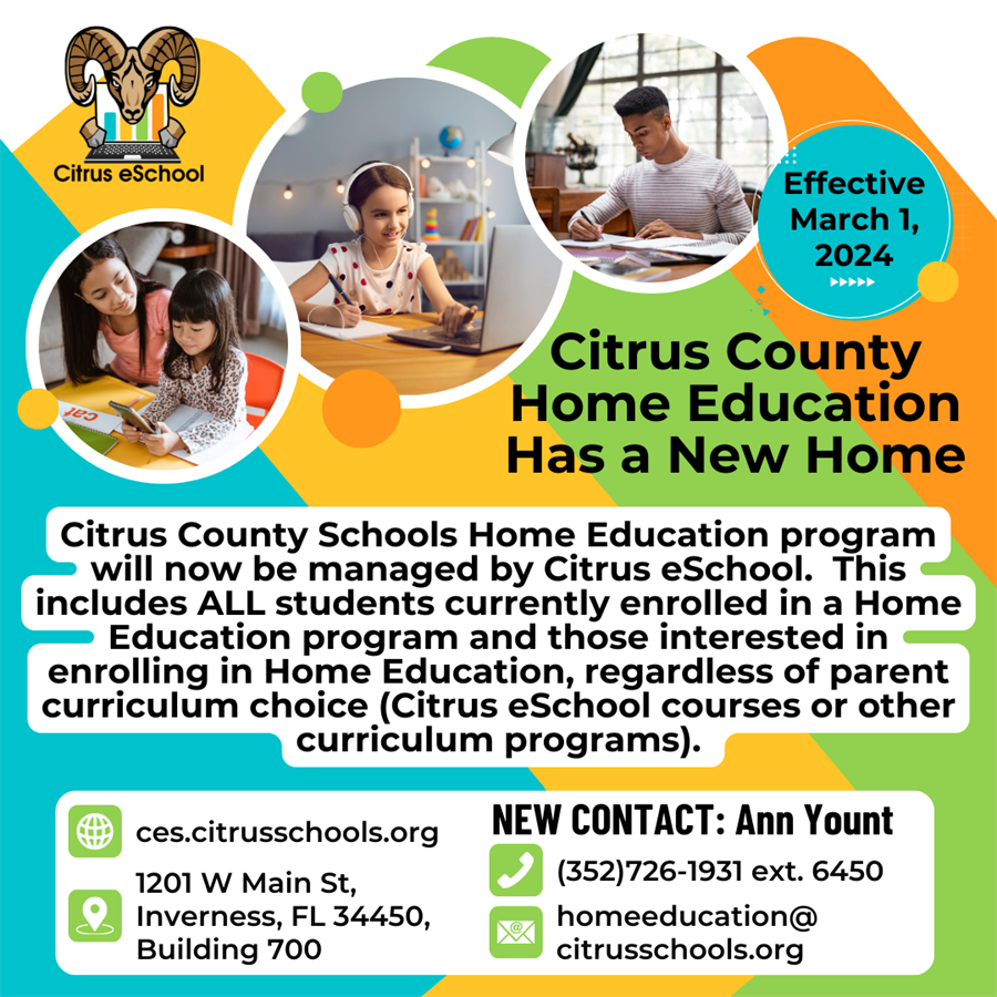  Citrus eSchool. Effective March 1, 2024, Citrus County Home Education Has a New Home. Citrus County Schools Home Education program will now be managed by Citrus eSchool. This includes ALL students currently enrolled in a Home Education program and those interested in enrolling in Home Education, regardless of parent curriculum choice (Citrus eSchool courses or other curriculum programs). ces.citrusschools.org 1201 W Main St, Inverness, FL 34450, Building 700. NEW CONTACT: Ann Yount (352)726-1931 ext. 6450 homeeducation@ citrusschools.org