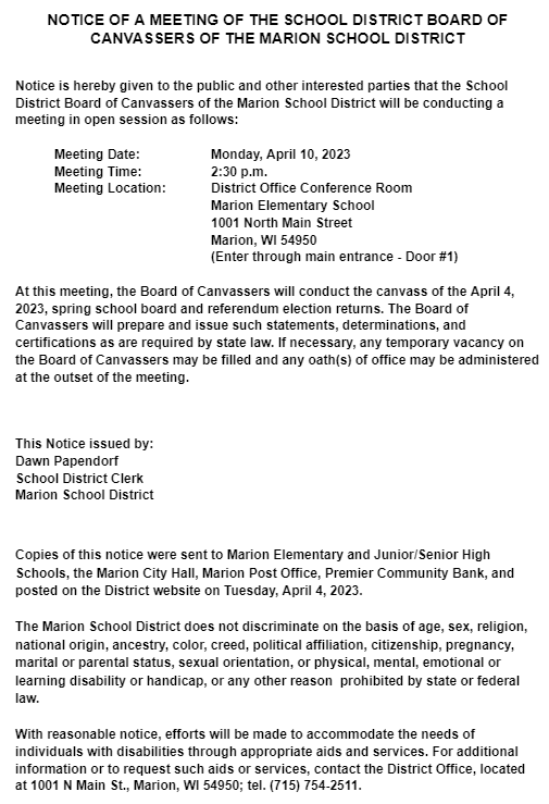 Board of Canvassers meeting will be held on 4/10/23. With reasonable notice, efforts will be made to accommodate the needs of individuals with disabilities through appropriate aids and services. For additional information or to request such aids or services, contact the District Office, located at 1001 N Main St., Marion, WI 54950; tel. (715) 754-2511.