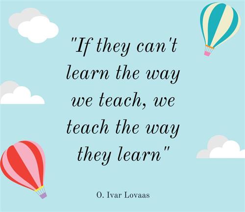 "If they can't learn the way we teach, we teach the way we learn." -O. Ivar Lovaas