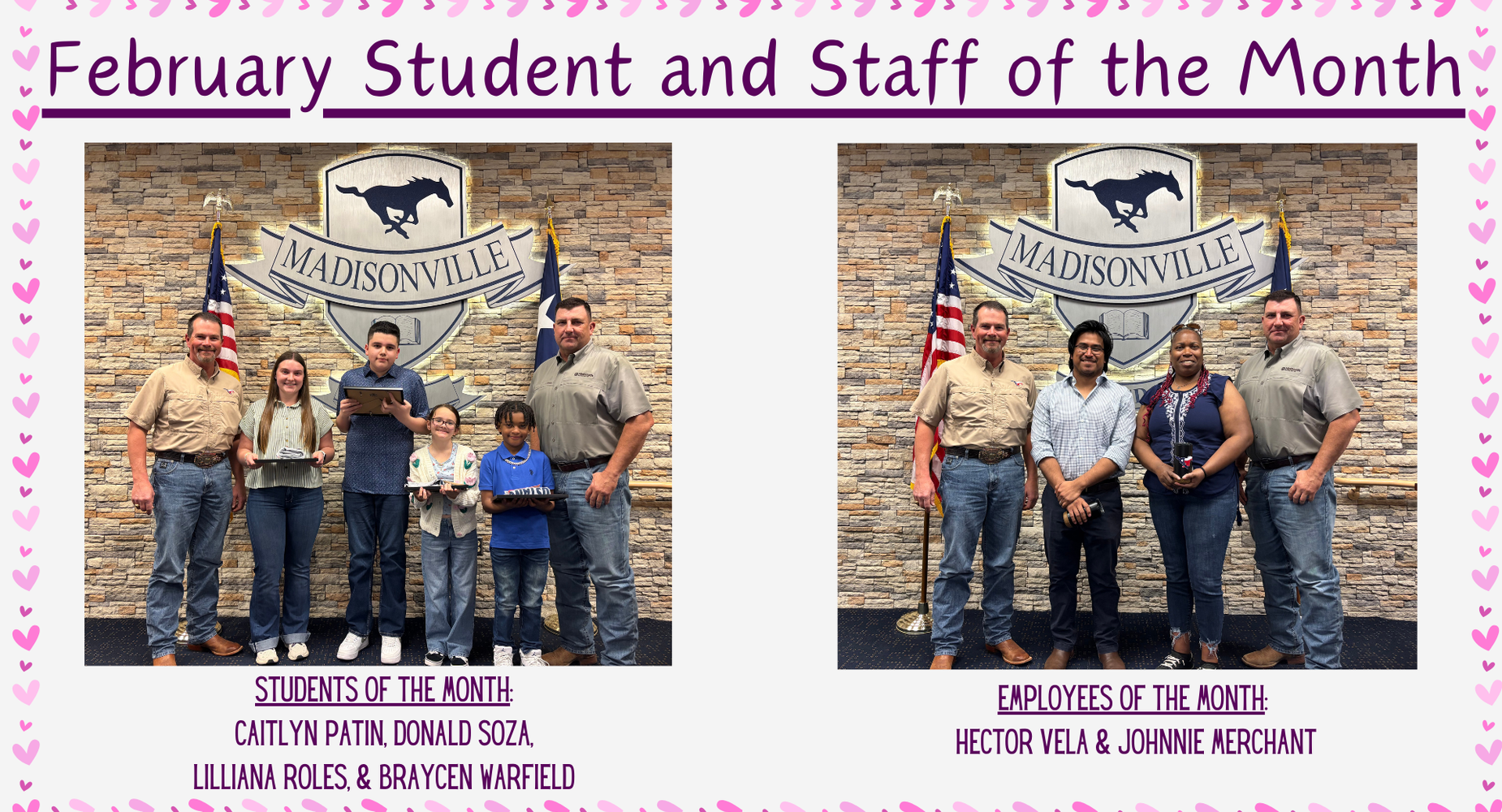 Students of the Month for February are Caitlyn Patin (HS), Donald Soza (JH), Lilliana Roles (INT), Braycen Warfield (ELEM). 
Employees of the Month are from the High School. They are Hector Vela and Johnnie Merchant.