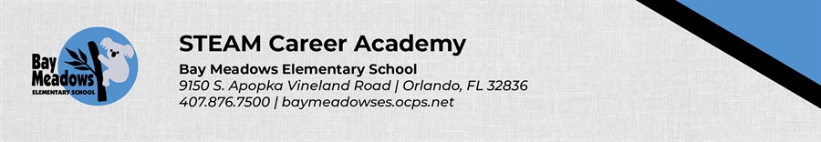 STEAM Career Academy Bay Meadows Elementary School 9150 S. Apopka Vineland Road Orlando, FL 32836 407.876.7500 baymeadowses.ocps.net