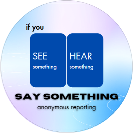 If you see or hear something, say Something. Link to anonymous reporting to school principal.