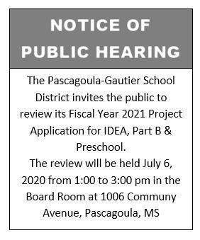 The Pascagoula-Gautier School District invites the public to review its Fiscal Year 2021 Project Application for IDEA, Part B and Preschool. The review will be held July 6, 2020 from 1:00 to 3:00 pm in the Board Room at 1006 Communy Avenue, Pascagoula, MS
