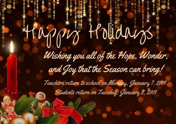Happy holidays. Wishing you all of the Hope, Wonder, and Joy that the Season can bring! Teachers return to school on Monday, January 7, 2019. Students return on Tuesday, January 8, 2019