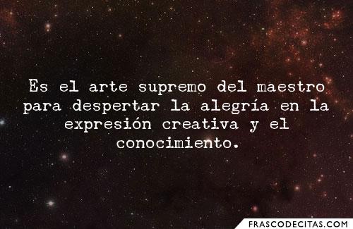 Es el arte supremo del maestro para despertar la alegria en la expresion creativa y el conocimiento.  