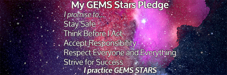 My GEMS Stars Pledge. I promise to stay safe, think before I act, accept responsibility, respect everyone and everything, strive for success. I practice GEMS STARS